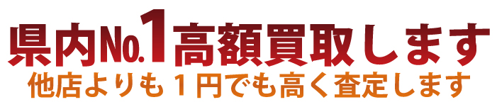 県内№1最高額買取します 他店よりも1000円でも高く買取します！